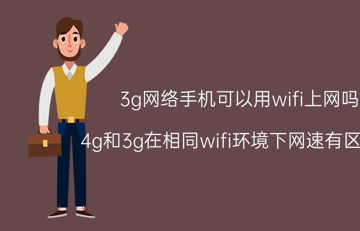 3g网络手机可以用wifi上网吗 4g和3g在相同wifi环境下网速有区别吗？